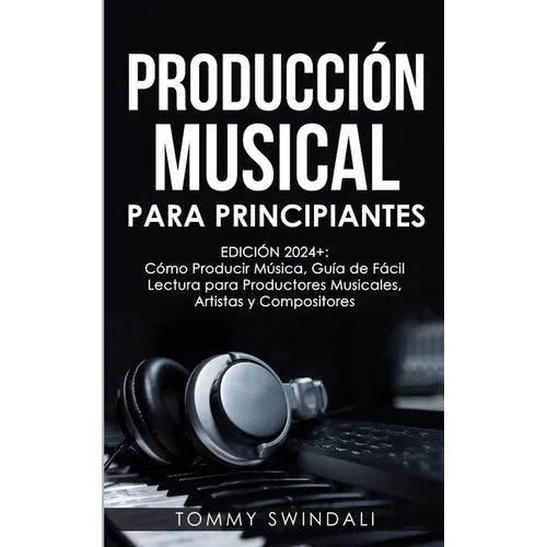 Producción Musical Para Principiantes Edición 2024+ Cómo Producir Música, Guía De Fácil Lectura Para Productores Musicales, Artistas Y Compositores (S - Paperback