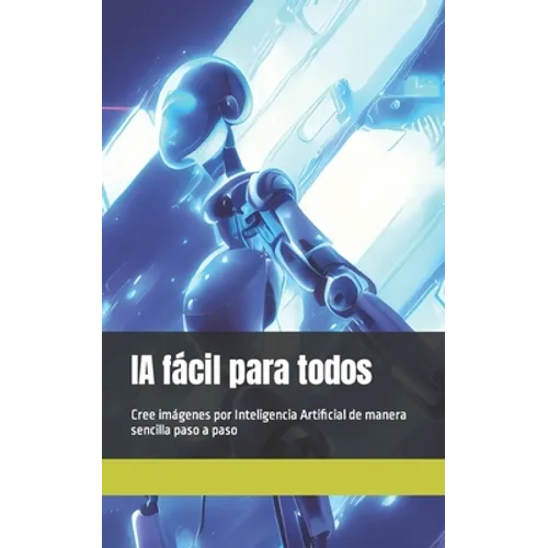 IA fácil para todos: Cree imágenes por Inteligencia Artificial de manera sencilla paso a paso - Paperback