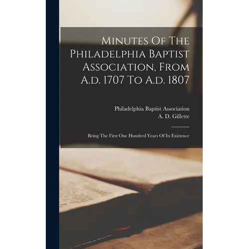 Minutes Of The Philadelphia Baptist Association, From A.d. 1707 To A.d. 1807: Being The First One Hundred Years Of Its Existence - Hardcover