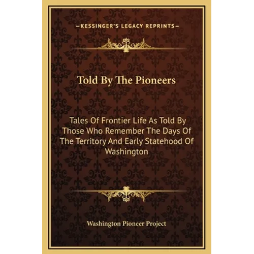 Told By The Pioneers: Tales Of Frontier Life As Told By Those Who Remember The Days Of The Territory And Early Statehood Of Washington - Hardcover