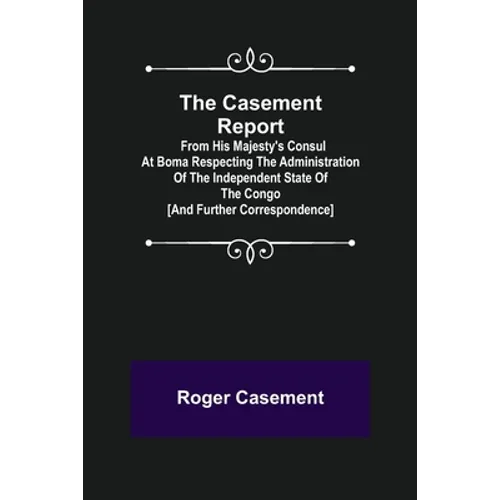 The Casement Report; from His Majesty's Consul at Boma Respecting the Administration of the Independent State of the Congo [and Further Correspondence - Paperback