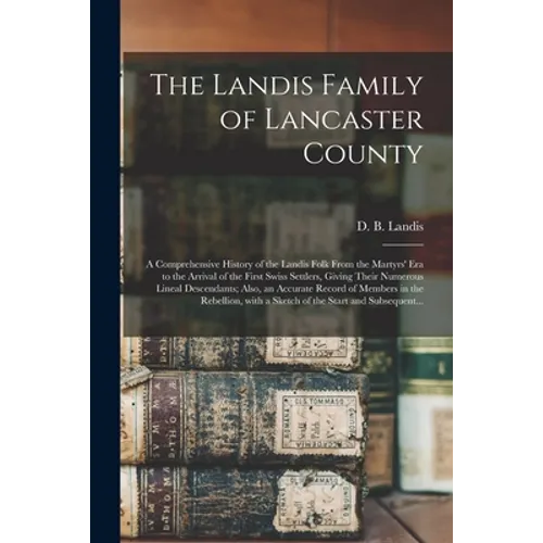 The Landis Family of Lancaster County: a Comprehensive History of the Landis Folk From the Martyrs' Era to the Arrival of the First Swiss Settlers, Gi - Paperback