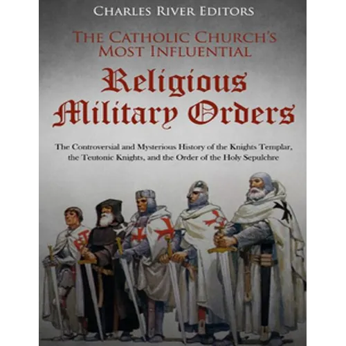 The Catholic Church's Most Influential Religious Military Orders: The Controversial and Mysterious History of the Knights Templar, the Teutonic Knight - Paperback
