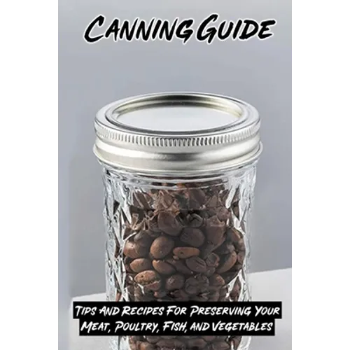 Canning Guide: Tips And Recipes For Preserving Your Meat, Poultry, Fish, and Vegetables: Recipes Using Canned Roast Beef - Paperback