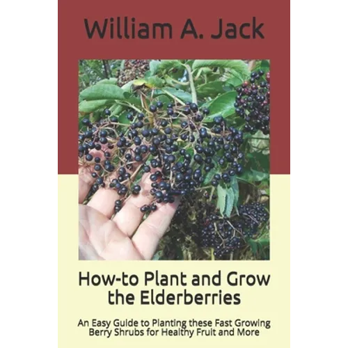 How-to Plant and Grow the Elderberries: An Easy Guide to Planting these Fast Growing Berry Shrubs for Healthy Fruit and More - Paperback