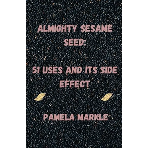 Almighty Sesame Seeds: : 51 Uses of Sesame Seed and Its Side Effects - Paperback