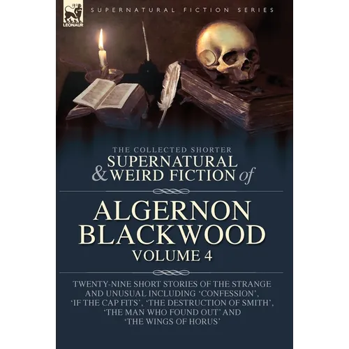 The Collected Shorter Supernatural & Weird Fiction of Algernon Blackwood Volume 4: Twenty-Nine Short Stories of the Strange and Unusual Including 'Con - Hardcover