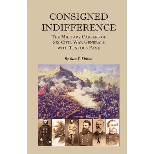 Consigned Indifference: The Military Careers of Six Civil War Generals with Tenuous Fame - Paperback