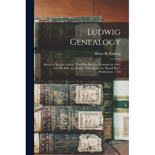 Ludwig Genealogy: Sketch of Joseph Ludwig, Who Was Born in Germany in 1699, and His Wife and Family, Who Settled at "Broad Bay", Waldoboro', 1753 - Paperback