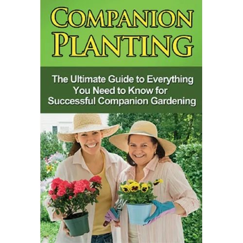 Companion Planting: The Ultimate Guide to Everything You Need to Know for Successful Companion Gardening - Paperback