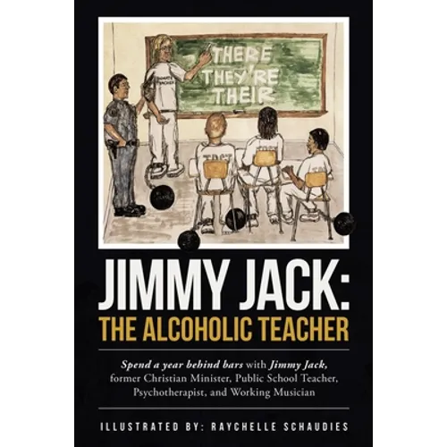 Jimmy Jack: the Alcoholic Teacher: Spend a Year Behind Bars with Jimmy Jack, a Former Christian Minister, Public School Teacher, P - Paperback
