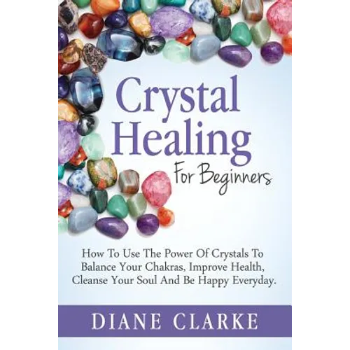 Crystal Healing For Beginners: How to Use the Power of Crystals to Balance Your Chakras, Improve Health, Cleanse Your Soul and Be Happy Everyday - Paperback