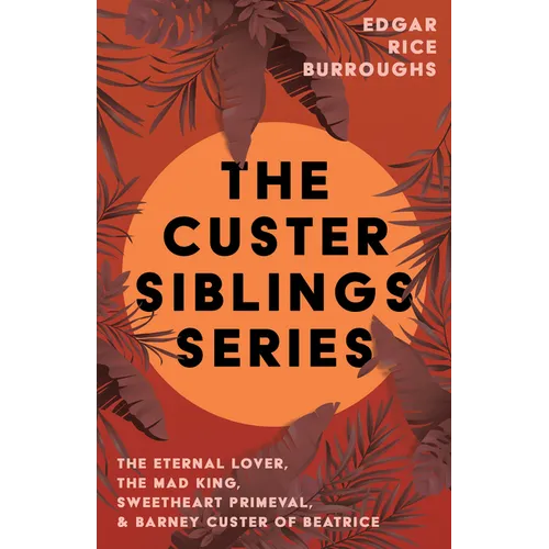 The Custer Siblings Series;The Eternal Lover, The Mad King, Sweetheart Primeval, & Barney Custer of Beatrice - Paperback