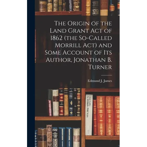 The Origin of the Land Grant act of 1862 (the So-called Morrill act) and Some Account of its Author, Jonathan B. Turner - Hardcover