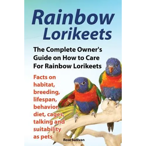 Rainbow Lorikeets, The Complete Owner's Guide on How to Care For Rainbow Lorikeets, Facts on habitat, breeding, lifespan, behavior, diet, cages, talki - Paperback