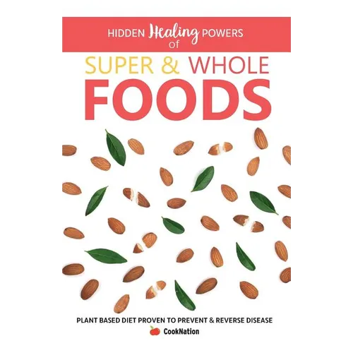 Hidden Healing Powers of Super & Whole Foods: Plant Based Diet Proven To Prevent & Reverse Disease - Paperback