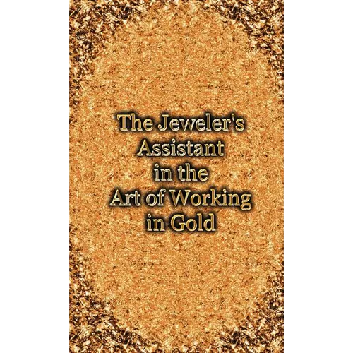 The Jeweler's Assistant in the Art of Working in Gold (Reprint of the 1892 Handbook) - Hardcover