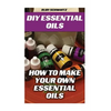 DIY Essential Oils: How To Make Your Own Essential Oils - Paperback
