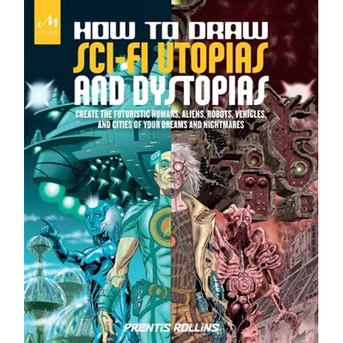 How to Draw Sci-Fi Utopias and Dystopias: Create the Futuristic Humans, Aliens, Robots, Vehicles, and Cities of Your Dreams and Nightmares - Paperback