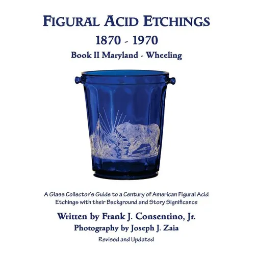 Figural Acid Etchings 1870- 1970, Book II, Maryland - Wheeling: A Glass Collector's Guide to a Century of American Figural Acid Etchings with their Ba - Paperback