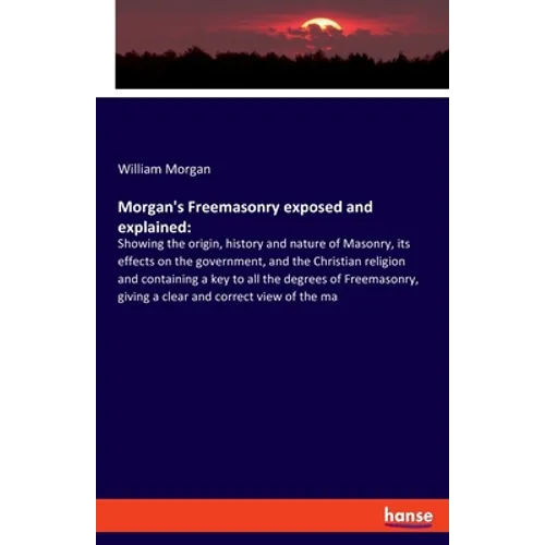 Morgan's Freemasonry exposed and explained: Showing the origin, history and nature of Masonry, its effects on the government, and the Christian religi - Paperback