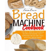 Bread Machine Cookbook: The Best 300 No-Fuss Bread Recipes For Baking Tasty Homemade Bread And Cakes With Any Bread Maker - Paperback