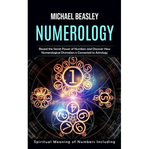 Numerology: Spiritual Meaning of Numbers Including (Reveal the Secret Power of Numbers and Discover How Numerological Divination is Connected to Astro - Paperback