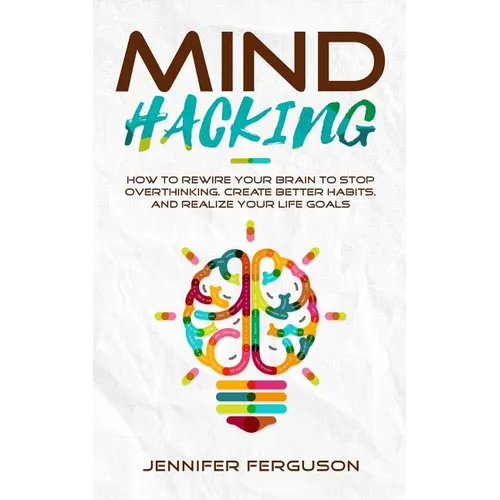 Mind Hacking: How To Rewire Your Brain To Stop Overthinking, Create Better Habits And Realize Your Life Goals - Paperback