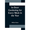 In-Door Gardening for Every Week in the Year; Showing the Most Successful Treatment for all Plants Cultivated in the Greenhouse, Conservatory, Stove, - Paperback