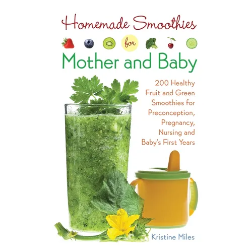 Homemade Smoothies for Mother and Baby: 300 Healthy Fruit and Green Smoothies for Preconception, Pregnancy, Nursing and Baby's First Years - Paperback