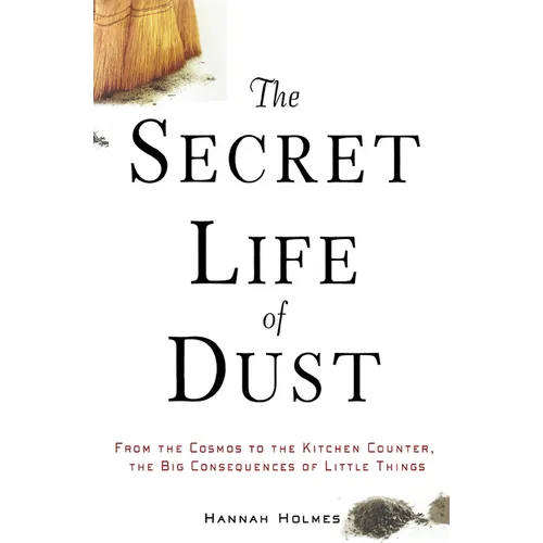 The Secret Life of Dust: From the Cosmos to the Kitchen Counter, the Big Consequences of Little Things - Hardcover