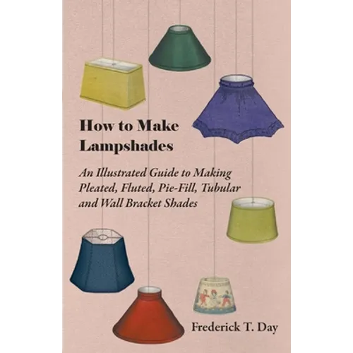 How to Make Lampshades - An Illustrated Guide to Making Pleated, Fluted, Pie-Fill, Tubular and Wall Bracket Shades - Paperback