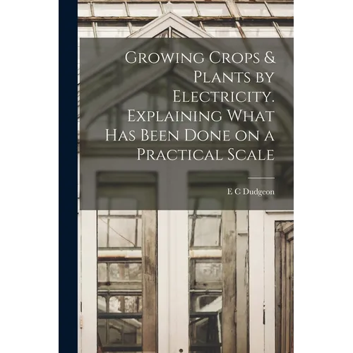 Growing Crops & Plants by Electricity. Explaining What has Been Done on a Practical Scale - Paperback