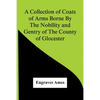 A Collection Of Coats Of Arms Borne By The Nobility And Gentry Of The County Of Glocester - Paperback