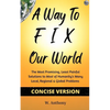 A Way to FIX Our World Concise Version: The Most Promising, Least Painful Solutions to Most of Humanity's Many Local, Regional & Global Problems - Paperback