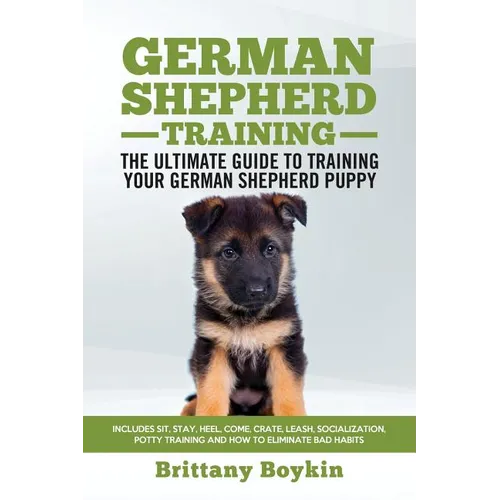 German Shepherd Training - the Ultimate Guide to Training Your German Shepherd Puppy: Includes Sit, Stay, Heel, Come, Crate, Leash, Socialization, Pot - Paperback