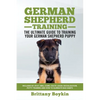 German Shepherd Training - the Ultimate Guide to Training Your German Shepherd Puppy: Includes Sit, Stay, Heel, Come, Crate, Leash, Socialization, Pot - Paperback