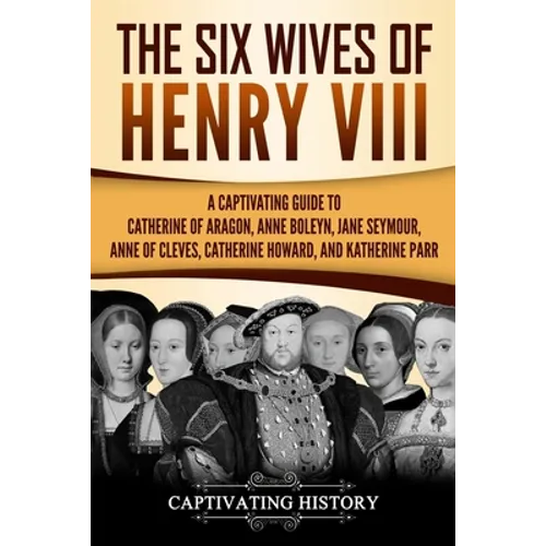 The Six Wives of Henry VIII: A Captivating Guide to Catherine of Aragon, Anne Boleyn, Jane Seymour, Anne of Cleves, Catherine Howard, and Katherine Pa - Paperback