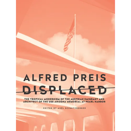 Alfred Preis Displaced: The Tropical Modernism of the Austrian Emigrant and Architect of the USS Arizona Memorial at Pearl Harbor - Paperback