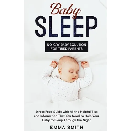 Baby Sleep: No-Cry Baby Solution for Tired Parents: Stress Free Guide with All Helpful Tips and Information that You Need to Help Your Baby to Sleep T - Hardcover
