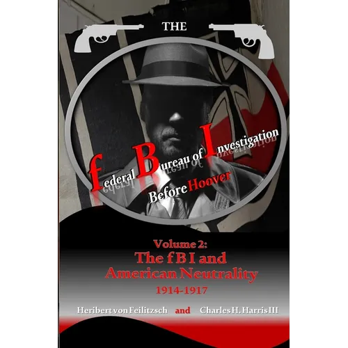 The federal Bureau of Investigation before Hoover: Volume 2: The fBI and American Neutrality, 1914-1917 - Paperback