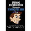 Breaking Porn Addiction Through Rewiring Your Brain: Neuroplasticity forges new brain patterns, giving hope and help no matter how deep the habit - Paperback