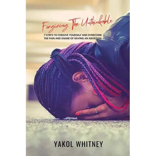 Forgiving the Unthinkable: 7 Steps to Forgive Yourself and Overcome the Pain and Shame of Having an Abortion - Paperback