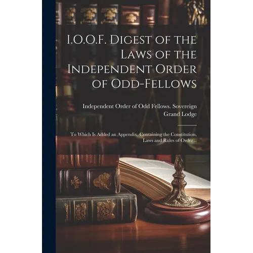 I.O.O.F. Digest of the Laws of the Independent Order of Odd-fellows: To Which is Added an Appendix, Containing the Constitution, Laws and Rules of Ord - Paperback