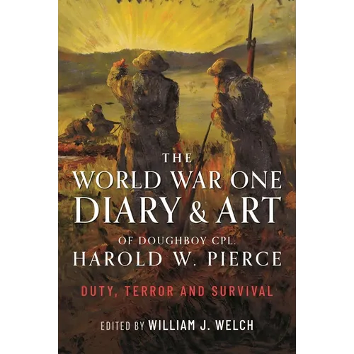 The World War One Diary and Art of Doughboy Cpl Harold W Pierce: Duty, Terror and Survival - Hardcover