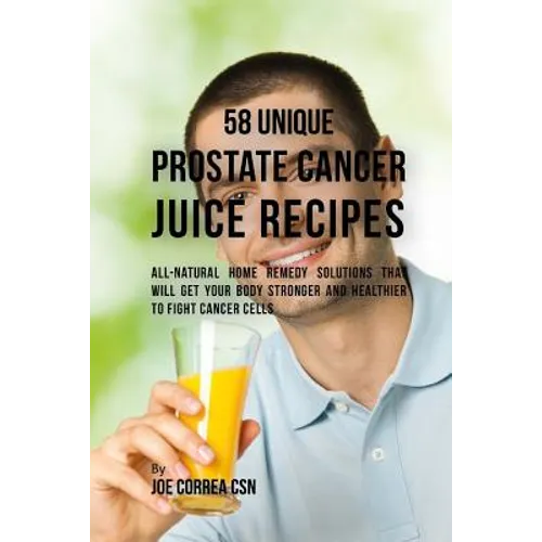 58 Unique Prostate Cancer Juice Recipes: All-natural Home Remedy Solutions That Will Get Your Body Stronger and Healthier to Fight Cancer Cells - Paperback