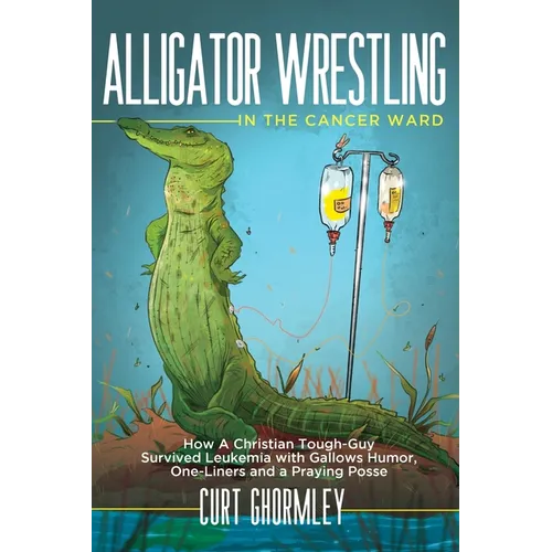 Alligator Wrestling in the Cancer Ward: How a Christian Tough-Guy Survived Leukemia with Gallows Humor, One-Liners and a Praying Posse - Paperback