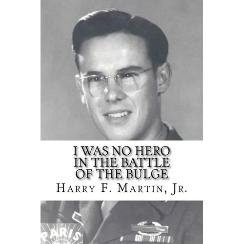 I Was No Hero in the Battle of the Bulge: Letters from My Father Telling Me I Was Too Frail and Too Weak to Face the Enemy - Paperback