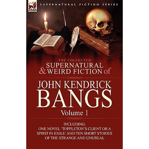 The Collected Supernatural and Weird Fiction of John Kendrick Bangs: Volume 1-Including One Novel 'Toppleton's Client or a Spirit in Exile' and Ten Sh - Hardcover