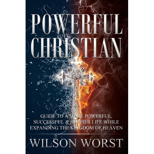 Powerful Christian: Guide to a More Powerful, Successful & Happier Life While Expanding the Kingdom of Heaven - Paperback